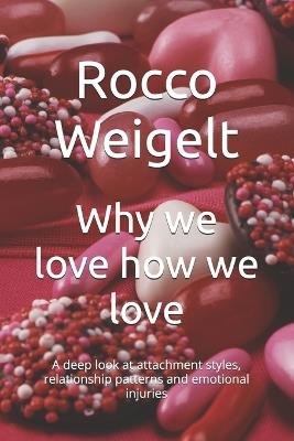 Why we love how we love: A deep look at attachment styles, relationship patterns and emotional injuries - Rocco Weigelt - cover
