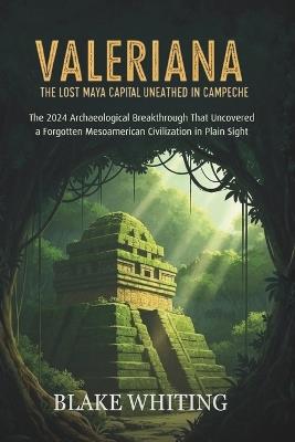 Valeriana: The Lost Maya Capital Unearthed in Campeche: The 2024 Archaeological Breakthrough That Uncovered a Forgotten Mesoamerican Civilization in Plain Sight - Blake Whiting - cover