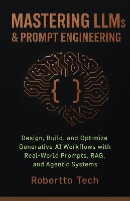 Mastering Llms & Prompt Engineering: Design, Build, and Optimize Generative AI Workflows with Real-World Prompts, Rag, and Agentic Systems - Robertto Tech - cover