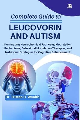 Complete Guide to Leucovorin and Autism: Illuminating Neurochemical Pathways, Methylation Mechanisms, Behavioral Modulation Therapies, and Nutritional Strategies for Cognitive Enhancement - Tristan C Wealth - cover