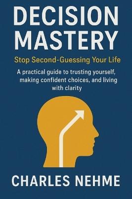 Decision Mastery: Stop Second-Guessing Your Life: A practical guide to trusting yourself, making confident choices, and living with clarity. - Charles Nehme - cover