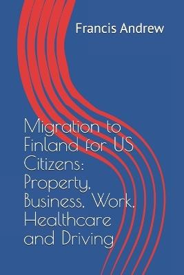 Migration to Finland for US Citizens: Property, Business, Work, Healthcare and Driving - Francis Andrew - cover
