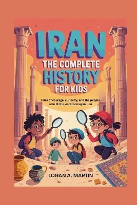 Iran: The Complete History for Kids: Tales of courage, curiosity, and the people who lit the world's imagination - Logan A Martin - cover