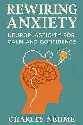 Rewiring Anxiety: Neuroplasticity for Calm and Confidence - Charles Nehme - cover