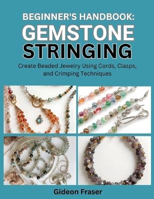 Beginner's Handbook: GEMSTONE STRINGING : Create Beaded Jewelry Using Cords, Clasps, and Crimping Techniques - Gideon Fraser - cover