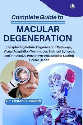 Complete Guide to Macular Degeneration: Deciphering Retinal Degeneration Pathways, Visual Adaptation Techniques, Nutrient Synergy, and Innovative Preventive Measures for Lasting Ocular Health - Tristan C Wealth - cover