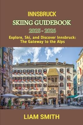 Innsbruck Skiing Guidebook 2025 - 2026: Explore, Ski, and Discover Innsbruck: The Gateway to the Alps - Liam Smith - cover