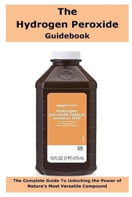 The Hydrogen Peroxide Guidebook: The Complete Guide To Unlocking the Power of Nature's Most Versatile Compound - John Emec - cover