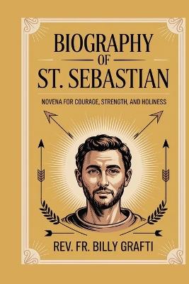 Biograph of St. Sebastian: Novena for Courage, Strength, and Holiness - Billy Grafti - cover