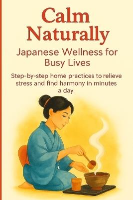 Calm Naturally: Japanese Wellness for Busy Lives. Step-by-step home practices to relieve stress and find harmony in minutes a day. - Aiko Tanaka - cover