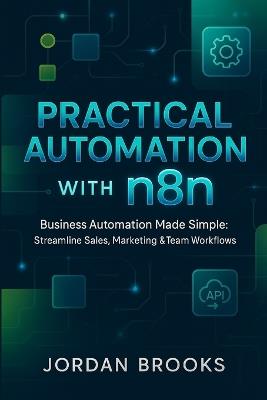 Practical Automation with n8n: Business Automation Made Simple: Streamline Sales, Marketing & Team Workflows - Jordan Brooks - cover
