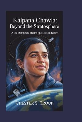 Kalpana Chawla: Beyond the Stratosphere: A Life That Turned Dreams into Celestial Reality - Chester S Troup - cover