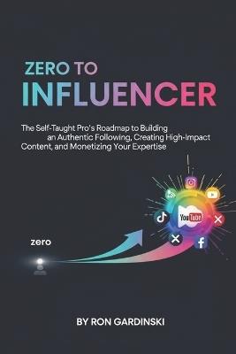 From Zero to Influencer: The Self-Taught Pro's Roadmap to Building an Authentic Following, Creating High-Impact Content, and Monetizing Your Expertise - Ron Gardinski - cover