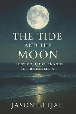 The Tide and the Moon: Emotion, Trust, and the Return of Feeling - Jason Elijah - cover