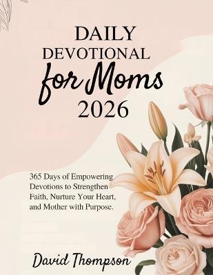 Daily Devotional for Moms 2026: 365 Days of Empowering Devotions to Strengthen Faith Nurture Your Heart and Mother with Purpose. - David Thompson - cover