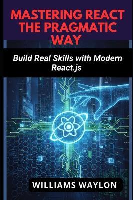 Mastering React the Pragmatic Way: Build Real Skills with Modern React.js - Williams Waylon - cover