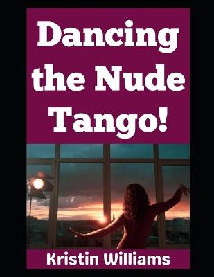 Dancing the Nude Tango: Why Yes, I Do In Fact Dance in the Nude and So Should You and Your Partner!!! - Kristin Williams - cover