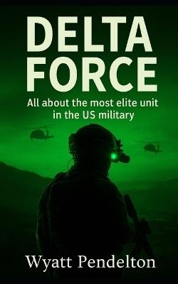 Delta Force: All about the most elite unit in the US military - Wyatt Pendelton - cover