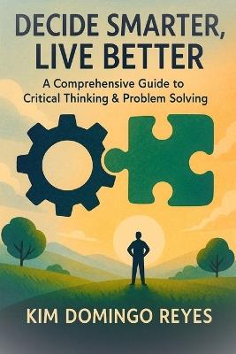 Decide Smarter, Live Better: A Comprehensive Guide to Critical Thinking & Problem Solving - Kim Domingo Reyes - cover