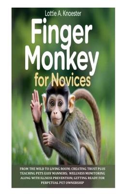 Finger Monkey for Novices: From the Wild to Living Room; Creating Trust Plus Teaching Pets Easy Manners; Wellness Monitoring along with Illness Prevention; Getting Ready for Perpetual Pet Ownership - Lottie A Knoester - cover