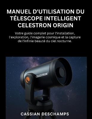 Manuel D'utilisation Du Télescope Intelligent Celestron Origin: Votre guide complet pour l'installation, l'exploration, l'imagerie cosmique et la capture de l'infinie beauté du ciel nocturne. - Cassian DesChamps - cover