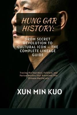 Hung Gar History: From Secret Revolution to Cultural Icon - The Complete Lineage Guide: Tracing the Founders, Folklore, and Factual Battles That Preserved This Chinese Martial Art. - Xun Min Kuo - cover