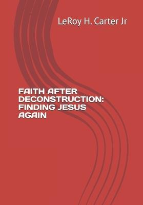 Faith After Deconstruction: Finding Jesus Again - Leroy H Carter - cover