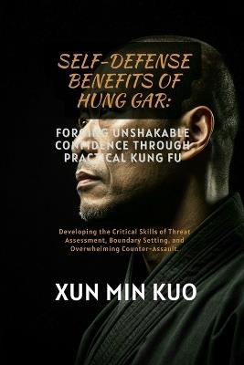 Self-Defense Benefits of Hung Gar: Forging Unshakable Confidence Through Practical Kung Fu: Developing the Critical Skills of Threat Assessment, Boundary Setting, and Overwhelming Counter-Assault. - Xun Min Kuo - cover