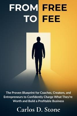 From Free to Fee: The Proven Blueprint for Coaches, Creators, and Entrepreneurs to Confidently Charge What They're Worth and Build a Profitable Business - Carlos D Stone - cover