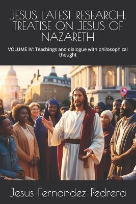 Jesus Latest Research. Treatise on Jesus of Nazareth: VOLUME IV: Teachings and dialogue with philosophical thought - Jesus Fernandez-Pedrera - cover