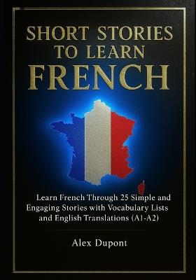 Short Stories to Learn French: Learn French Through 25 Simple and Engaging Stories with Vocabulary Lists and English Translations (A1-A2) - Alex DuPont - cover