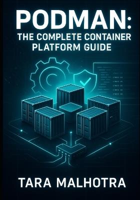 Podman: THE COMPLETE CONTAINER PLATFORM GUIDE: Master Rootless Containers, Quadlet, and Kubernetes-Compatible Pods. Secure, Daemonless Container Management for Modern Infrastructure - Tara Malhotra - cover
