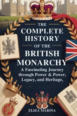 The Complete History of the British Monarchy: A Fascinating Journey Through Power, Legacy, and Heritage - Eliza Marina - cover