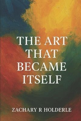 The Art That Became Itself - Zachary R Holderle - cover