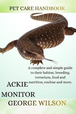 Ackie Monitor: A complete and simple guide on their habitat, breeding terrarium, health, food and nutrition enclosure and more. - George Wilson - cover