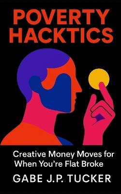 Poverty Hacktics: Creative Money Moves for When You're Flat Broke: A practical guide to resourceful living, micro-hustles, and community-based resilience for the modern economy - Gabe J P Tucker - cover
