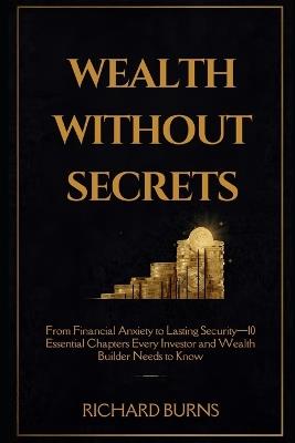Wealth Without Secrets: From Financial Anxiety to Lasting Security-10 Essential Chapters Every Investor and Wealth Builder Needs to Know - Richard Burns - cover