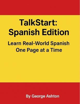 TalkStart: Spanish Edition Learn Real-World Spanish One Page at a Time: Build confidence in Spanish with 50+ everyday lessons for travel, conversation, and daily life. - George Ashton - cover