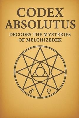 Codex Absolutus Decodes the Mysteries of Melchizedek: Revealing the Priest-King Architecture of the Living Field - Carmen Jacobs - cover