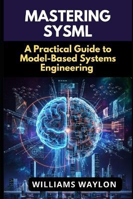 Mastering Sysml: A Practical Guide to Model-Based Systems Engineering - Williams Waylon - cover