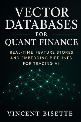 Vector Databases for Quant Finance: Real-Time Feature Stores and Embedding Pipelines for Trading AI: Build Intelligent Market Systems with Pinecone, FAISS, and Chroma - Vincent Bisette - cover