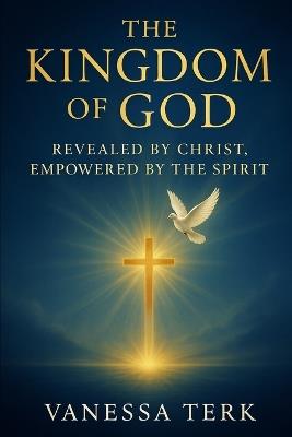 The Kingdom of God: Revealed by Jesus, Empowered by the Spirit: Walking in the Power and Purpose of His Eternal Kingdom - Vanessa Terk - cover