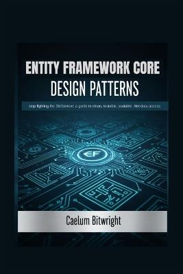 Entity Framework Core Design Patterns: Stop Fighting the DbContext: A Guide to Clean, Testable, Scalable .NET Data Access - Caelum Bitwright - cover