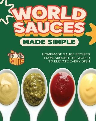 World Sauces Made Simple: Homemade Sauce Recipes from Around the World to Elevate Every Dish - Isabella Ellis - cover