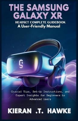 The Samsung Galaxy Xr Headset Complete Guidebook: A User-Friendly Manual: Crucial Tips, Set-Up Instructions, and Expert Insights for Beginners to Advanced Users - Kieran T Hawke - cover