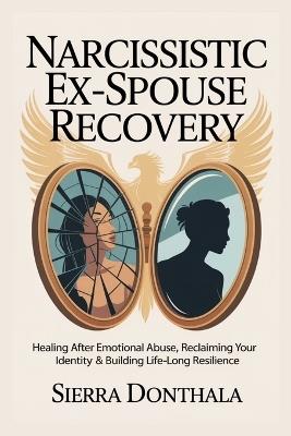 Narcissistic Ex-Spouse Recovery: Healing After Emotional Abuse, Reclaiming Your Identity & Building Life-Long Resilience - Sierra Donthala - cover
