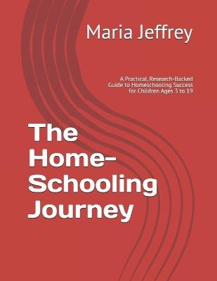The Home-Schooling Journey: A Practical, Research-Backed Guide to Homeschooling Success for Children Ages 3 to 19 - Maria Jeffrey - cover