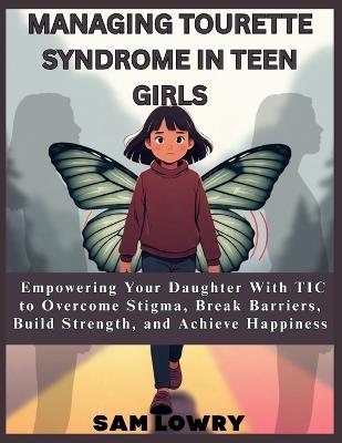 Managing Tourette Syndrome In Teen Girls: Empowering Your Daughter With TIC to Overcome Stigma, Break Barriers, Build Strength, and Achieve Happiness - Sam Lowry - cover