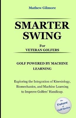 Smarter Swing for Veteran Golfers. Golf Powered by Machine Learning: Exploring the Integration of Kinesiology, Biomechanics, and Machine Learning to Improve Golfers' Handicap - Mathew Gilmore - cover