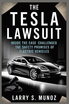 The Tesla Lawsuit: Inside the Case That Challenged the Safety Promises of Electric Vehicles - Larry S Munoz - cover